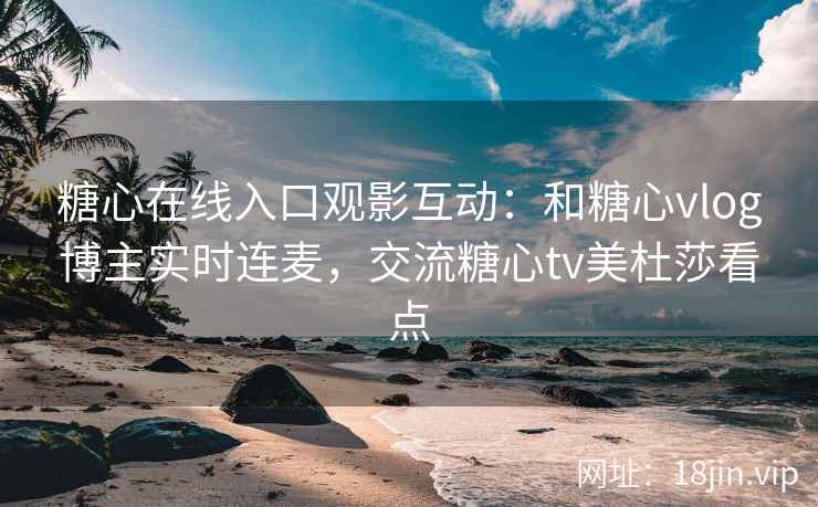 糖心在线入口观影互动：和糖心vlog博主实时连麦，交流糖心tv美杜莎看点