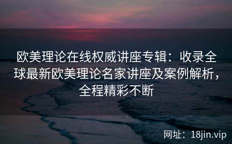 欧美理论在线权威讲座专辑：收录全球最新欧美理论名家讲座及案例解析，全程精彩不断