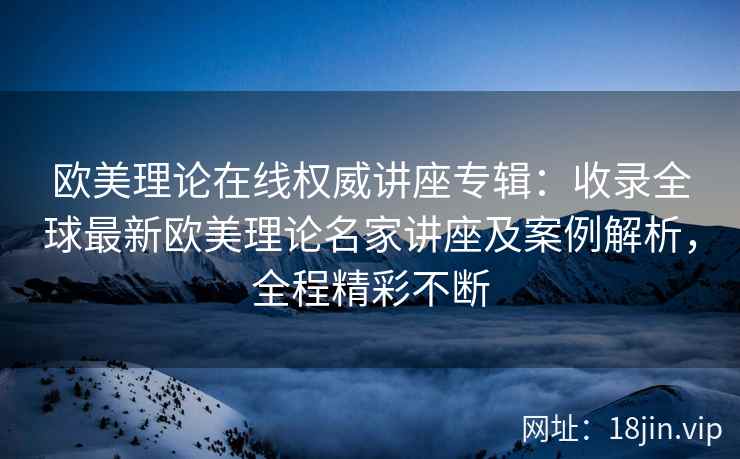 欧美理论在线权威讲座专辑：收录全球最新欧美理论名家讲座及案例解析，全程精彩不断