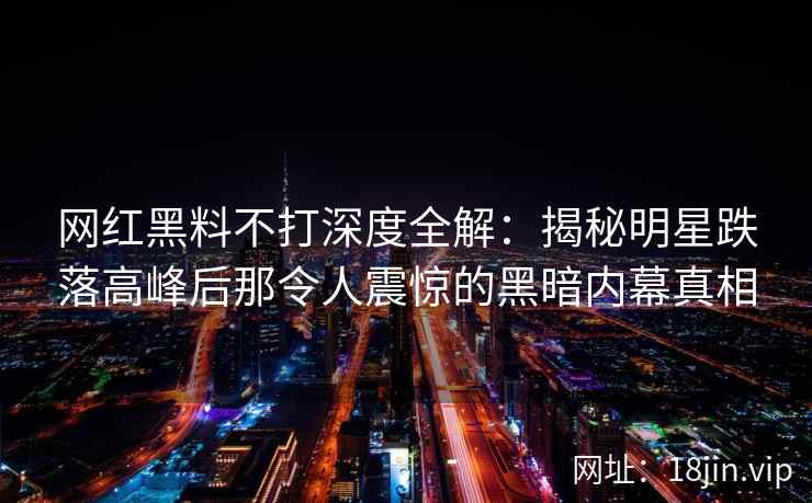 网红黑料不打深度全解：揭秘明星跌落高峰后那令人震惊的黑暗内幕真相