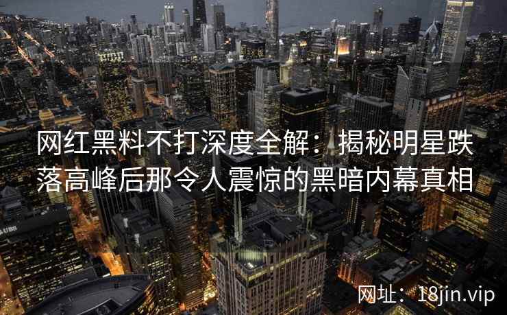 网红黑料不打深度全解：揭秘明星跌落高峰后那令人震惊的黑暗内幕真相