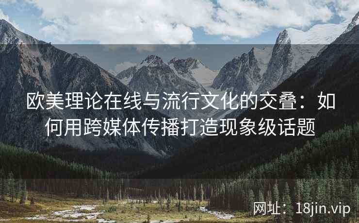 欧美理论在线与流行文化的交叠：如何用跨媒体传播打造现象级话题