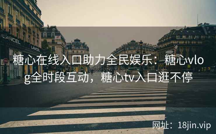 糖心在线入口助力全民娱乐：糖心vlog全时段互动，糖心tv入口逛不停