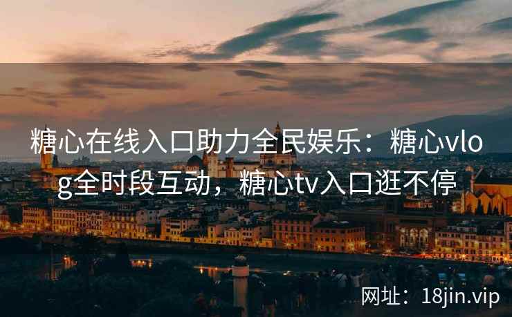 糖心在线入口助力全民娱乐：糖心vlog全时段互动，糖心tv入口逛不停
