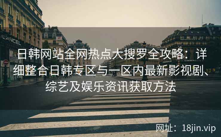 日韩网站全网热点大搜罗全攻略：详细整合日韩专区与一区内最新影视剧、综艺及娱乐资讯获取方法
