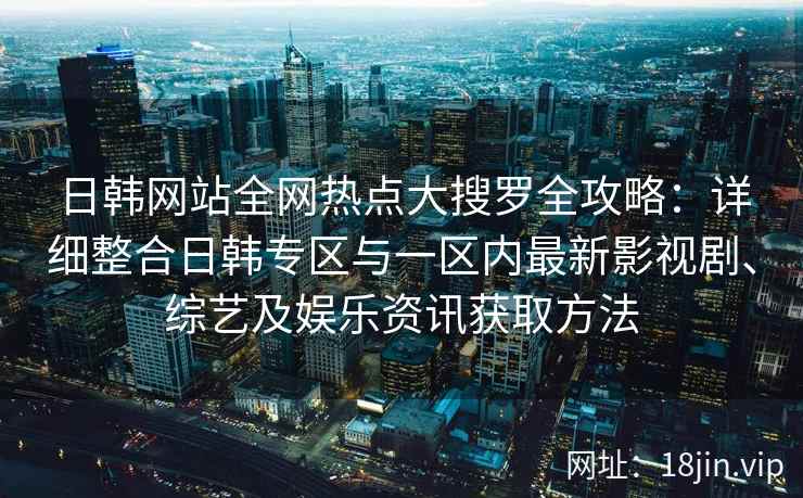 日韩网站全网热点大搜罗全攻略：详细整合日韩专区与一区内最新影视剧、综艺及娱乐资讯获取方法