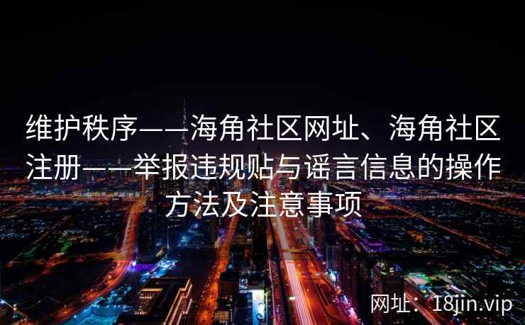 维护秩序——海角社区网址、海角社区注册——举报违规贴与谣言信息的操作方法及注意事项