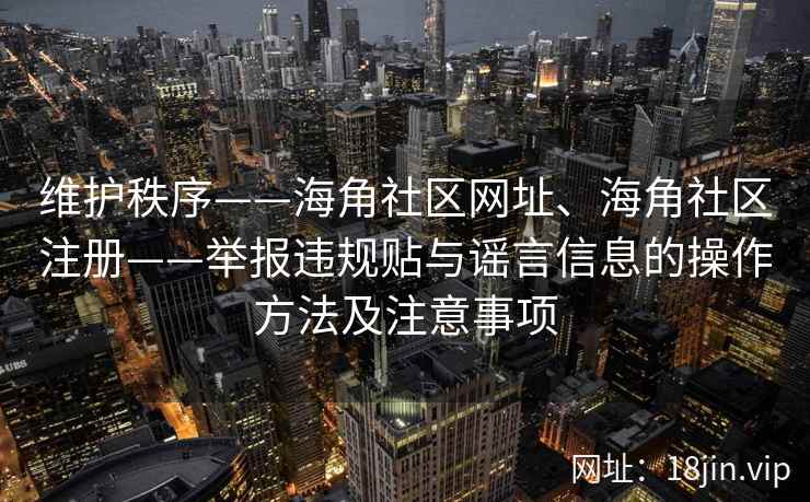 维护秩序——海角社区网址、海角社区注册——举报违规贴与谣言信息的操作方法及注意事项