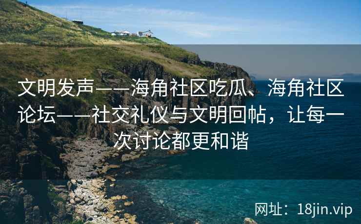 文明发声——海角社区吃瓜、海角社区论坛——社交礼仪与文明回帖，让每一次讨论都更和谐