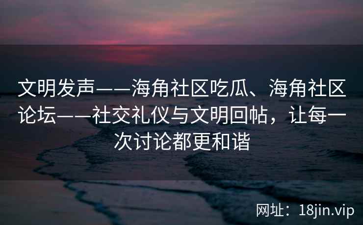 文明发声——海角社区吃瓜、海角社区论坛——社交礼仪与文明回帖，让每一次讨论都更和谐
