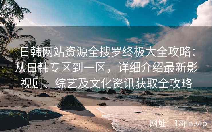 日韩网站资源全搜罗终极大全攻略：从日韩专区到一区，详细介绍最新影视剧、综艺及文化资讯获取全攻略