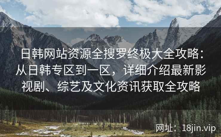 日韩网站资源全搜罗终极大全攻略：从日韩专区到一区，详细介绍最新影视剧、综艺及文化资讯获取全攻略