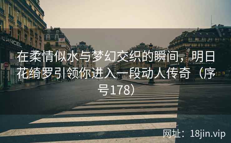 在柔情似水与梦幻交织的瞬间，明日花绮罗引领你进入一段动人传奇（序号178）