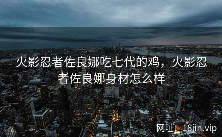 火影忍者佐良娜吃七代的鸡，火影忍者佐良娜身材怎么样