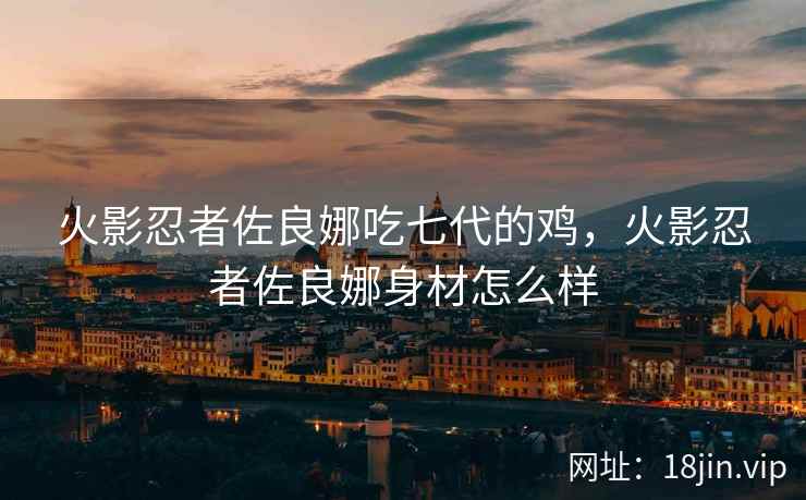 火影忍者佐良娜吃七代的鸡，火影忍者佐良娜身材怎么样