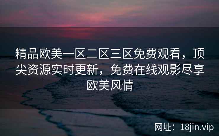 精品欧美一区二区三区免费观看，顶尖资源实时更新，免费在线观影尽享欧美风情