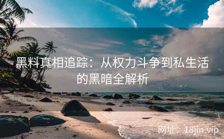 黑料真相追踪：从权力斗争到私生活的黑暗全解析