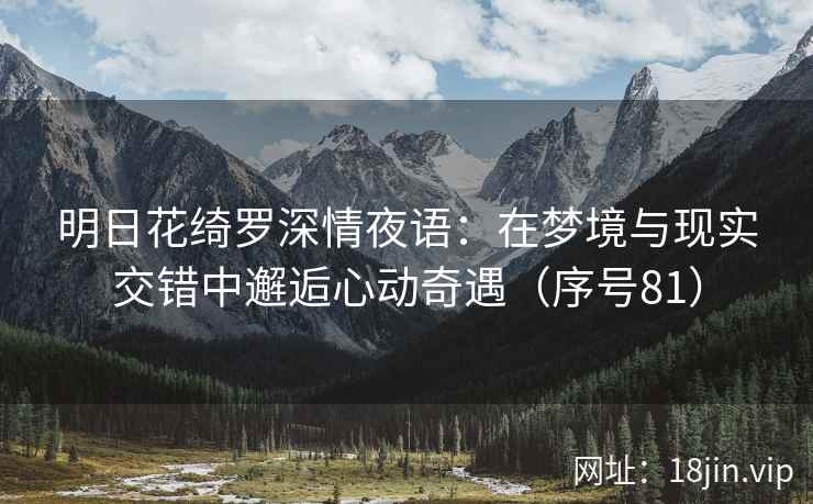 明日花绮罗深情夜语：在梦境与现实交错中邂逅心动奇遇（序号81）
