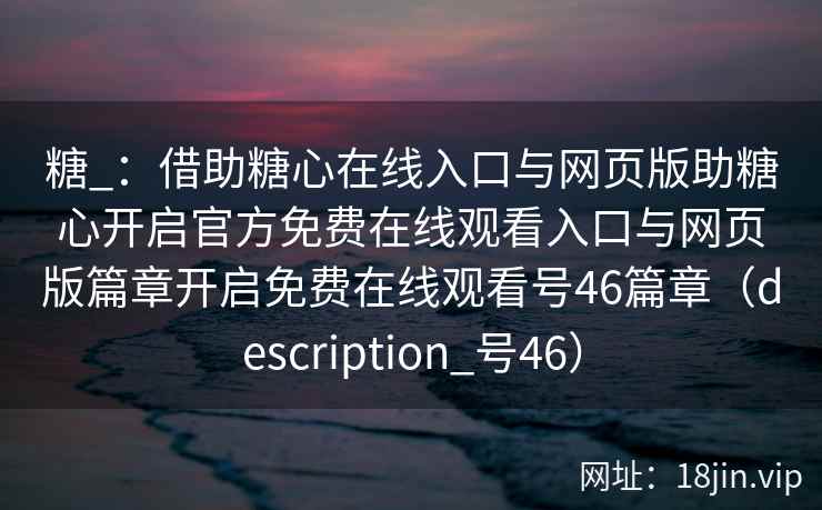 糖_：借助糖心在线入口与网页版助糖心开启官方免费在线观看入口与网页版篇章开启免费在线观看号46篇章（description_号46）