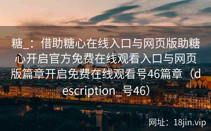 糖_：借助糖心在线入口与网页版助糖心开启官方免费在线观看入口与网页版篇章开启免费在线观看号46篇章（description_号46）