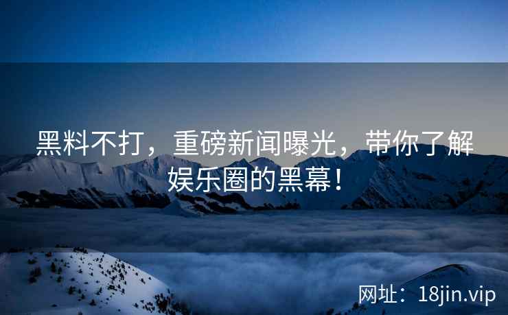 黑料不打，重磅新闻曝光，带你了解娱乐圈的黑幕！