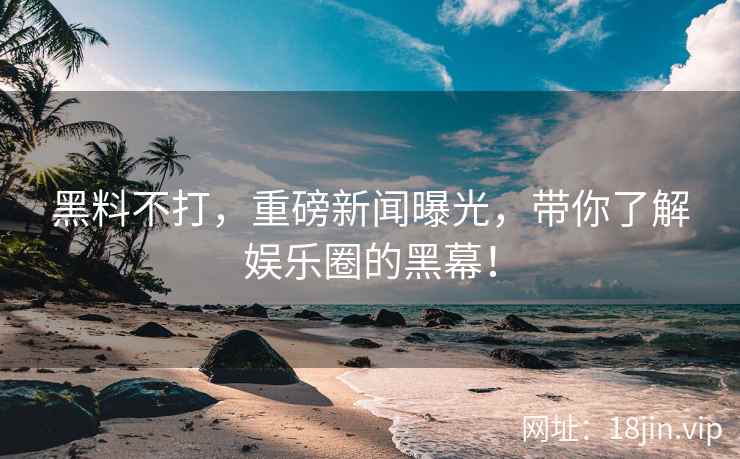 黑料不打，重磅新闻曝光，带你了解娱乐圈的黑幕！