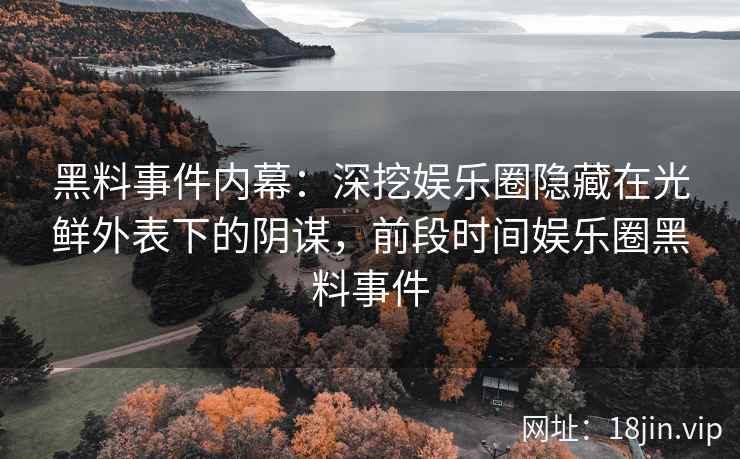 黑料事件内幕：深挖娱乐圈隐藏在光鲜外表下的阴谋，前段时间娱乐圈黑料事件