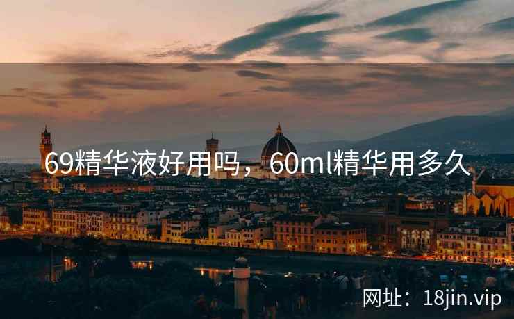 69精华液好用吗，60ml精华用多久