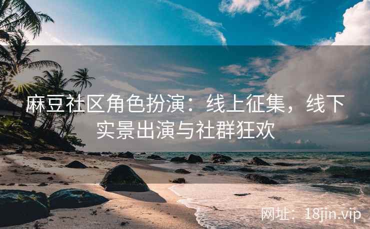 麻豆社区角色扮演：线上征集，线下实景出演与社群狂欢