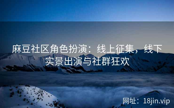 麻豆社区角色扮演：线上征集，线下实景出演与社群狂欢