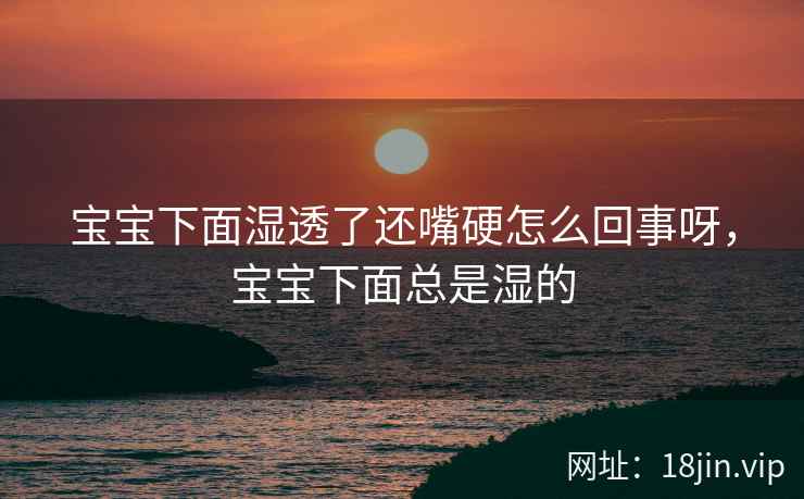 宝宝下面湿透了还嘴硬怎么回事呀，宝宝下面总是湿的
