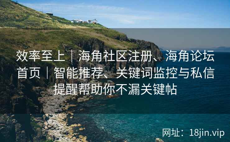 效率至上｜海角社区注册、海角论坛首页｜智能推荐、关键词监控与私信提醒帮助你不漏关键帖