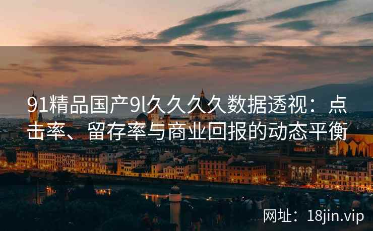 91精品国产9l久久久久数据透视：点击率、留存率与商业回报的动态平衡