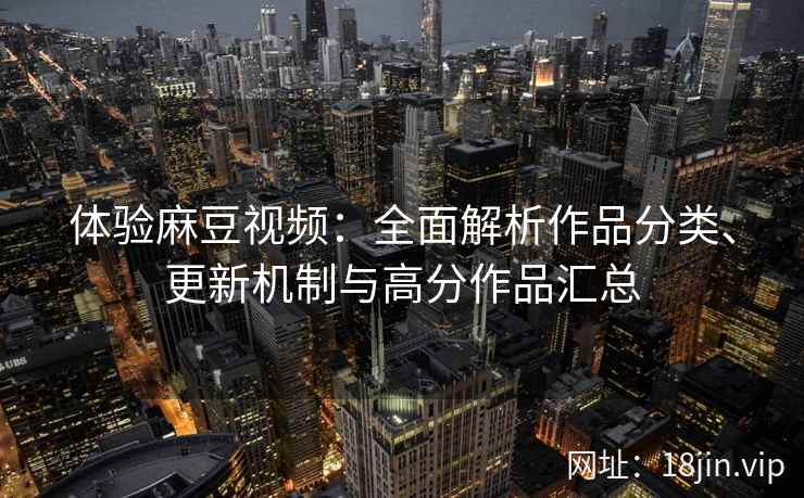体验麻豆视频：全面解析作品分类、更新机制与高分作品汇总