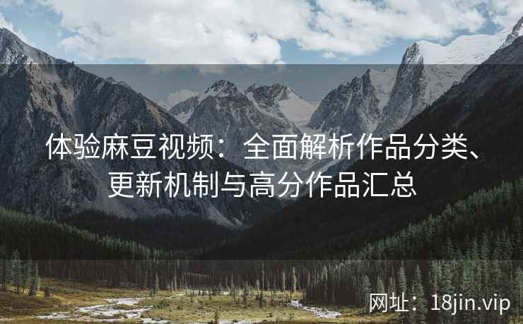 体验麻豆视频：全面解析作品分类、更新机制与高分作品汇总