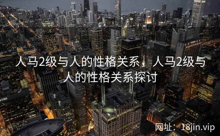 人马2级与人的性格关系，人马2级与人的性格关系探讨