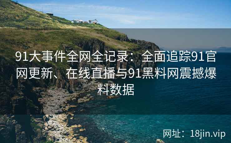 91大事件全网全记录：全面追踪91官网更新、在线直播与91黑料网震撼爆料数据