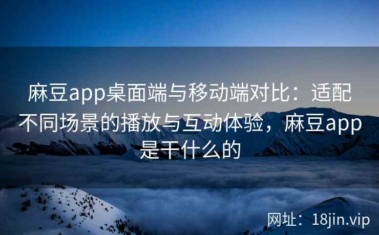麻豆app桌面端与移动端对比：适配不同场景的播放与互动体验，麻豆app是干什么的