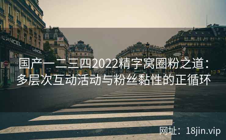 国产一二三四2022精字窝圈粉之道：多层次互动活动与粉丝黏性的正循环