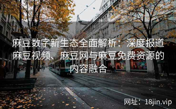 麻豆数字新生态全面解析：深度报道麻豆视频、麻豆网与麻豆免费资源的内容融合