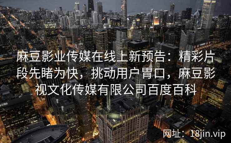 麻豆影业传媒在线上新预告：精彩片段先睹为快，挑动用户胃口，麻豆影视文化传媒有限公司百度百科