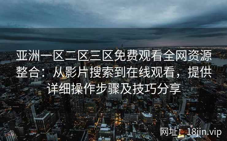 亚洲一区二区三区免费观看全网资源整合：从影片搜索到在线观看，提供详细操作步骤及技巧分享