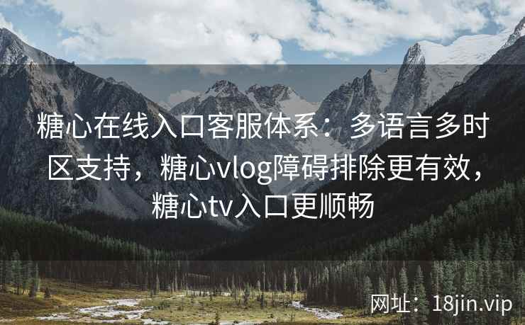 糖心在线入口客服体系：多语言多时区支持，糖心vlog障碍排除更有效，糖心tv入口更顺畅