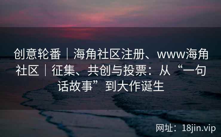 创意轮番｜海角社区注册、www海角社区｜征集、共创与投票：从“一句话故事”到大作诞生