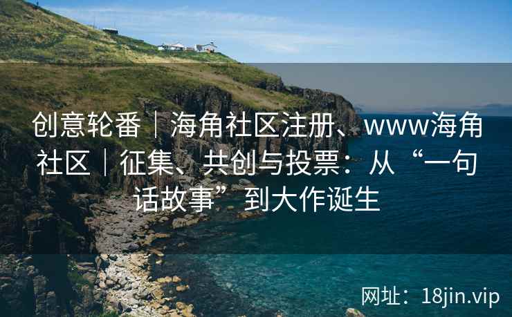 创意轮番｜海角社区注册、www海角社区｜征集、共创与投票：从“一句话故事”到大作诞生