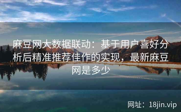 麻豆网大数据联动：基于用户喜好分析后精准推荐佳作的实现，最新麻豆网是多少