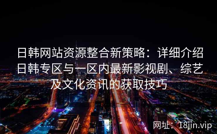 日韩网站资源整合新策略：详细介绍日韩专区与一区内最新影视剧、综艺及文化资讯的获取技巧