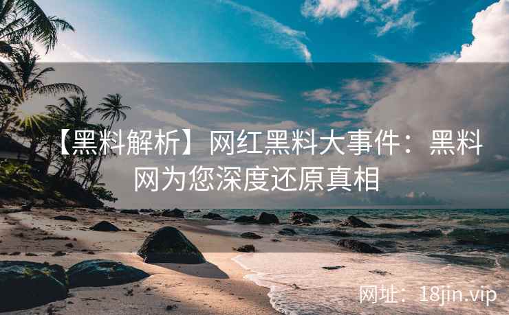 【黑料解析】网红黑料大事件：黑料网为您深度还原真相