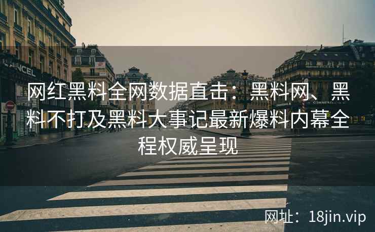 网红黑料全网数据直击：黑料网、黑料不打及黑料大事记最新爆料内幕全程权威呈现
