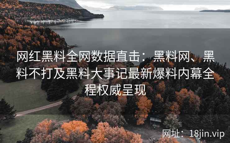 网红黑料全网数据直击：黑料网、黑料不打及黑料大事记最新爆料内幕全程权威呈现